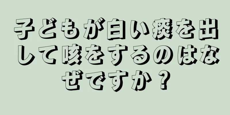 子どもが白い痰を出して咳をするのはなぜですか？