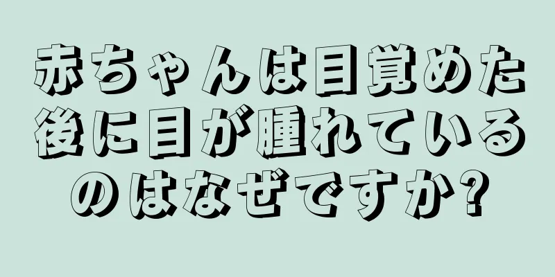 赤ちゃんは目覚めた後に目が腫れているのはなぜですか?
