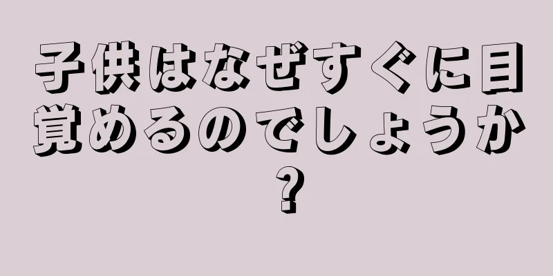 子供はなぜすぐに目覚めるのでしょうか？