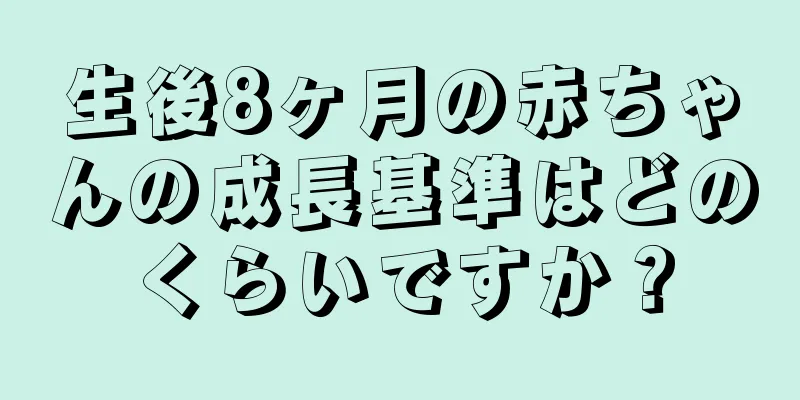 生後8ヶ月の赤ちゃんの成長基準はどのくらいですか？