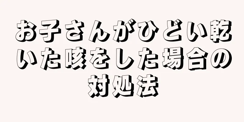 お子さんがひどい乾いた咳をした場合の対処法