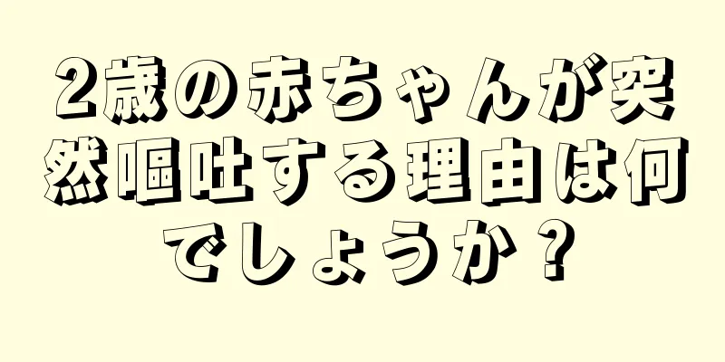 2歳の赤ちゃんが突然嘔吐する理由は何でしょうか？