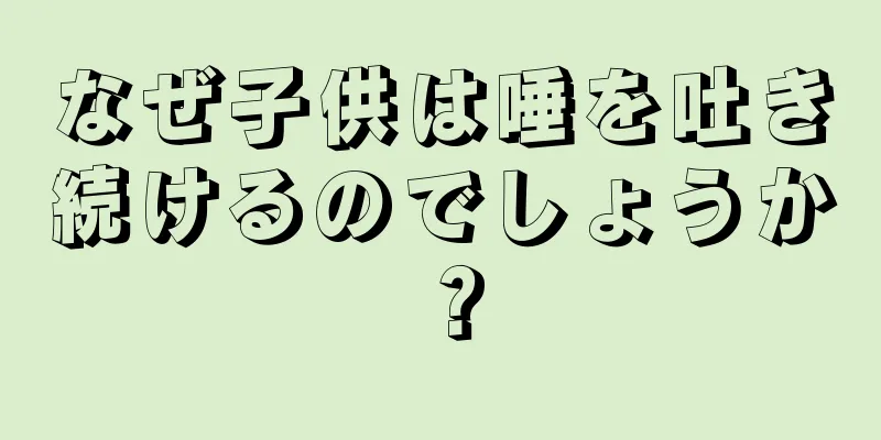 なぜ子供は唾を吐き続けるのでしょうか？