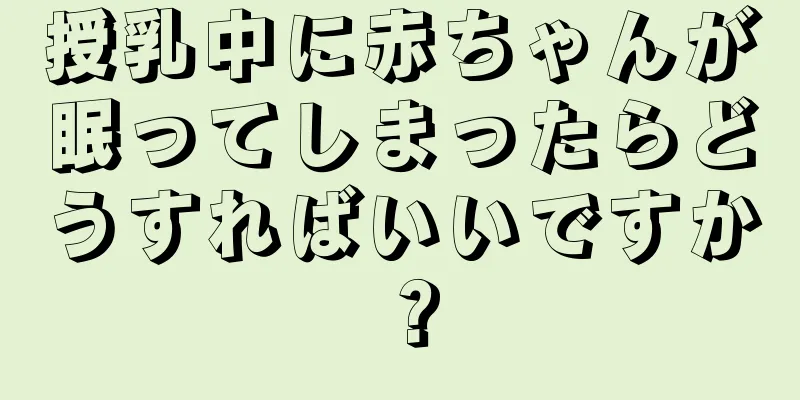 授乳中に赤ちゃんが眠ってしまったらどうすればいいですか？