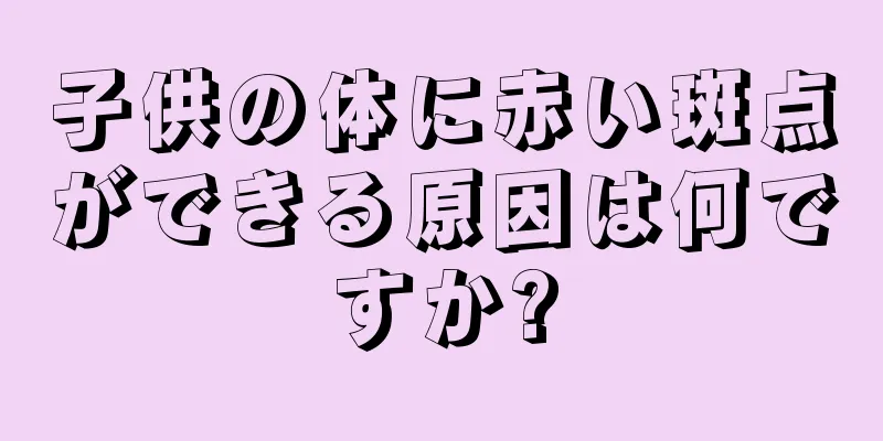 子供の体に赤い斑点ができる原因は何ですか?