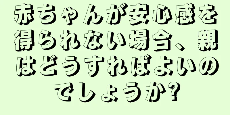 赤ちゃんが安心感を得られない場合、親はどうすればよいのでしょうか?