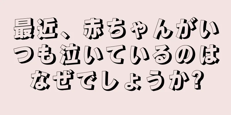 最近、赤ちゃんがいつも泣いているのはなぜでしょうか?
