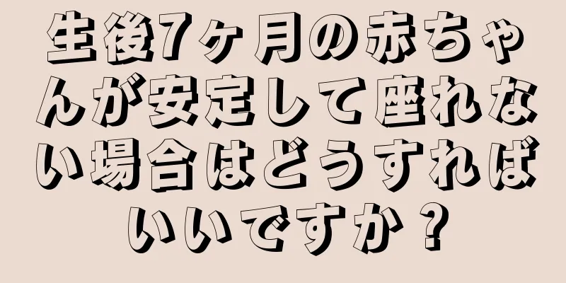 生後7ヶ月の赤ちゃんが安定して座れない場合はどうすればいいですか？