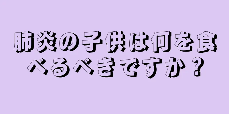 肺炎の子供は何を食べるべきですか？