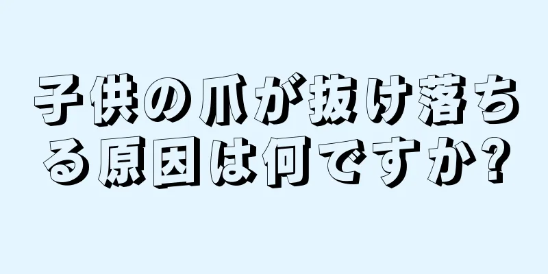 子供の爪が抜け落ちる原因は何ですか?