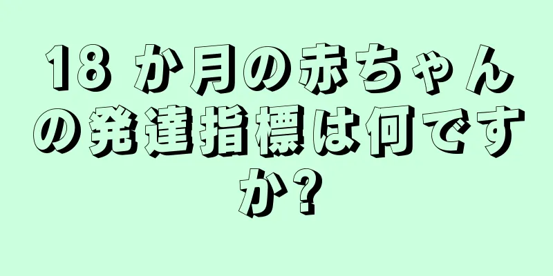 18 か月の赤ちゃんの発達指標は何ですか?