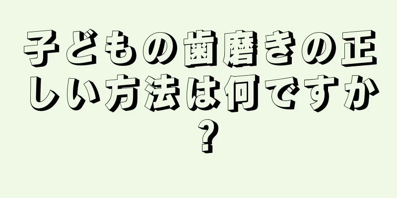 子どもの歯磨きの正しい方法は何ですか？