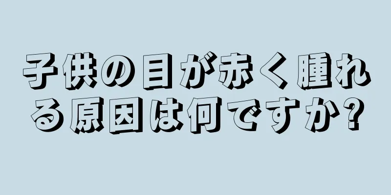 子供の目が赤く腫れる原因は何ですか?