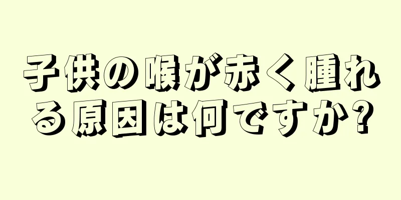 子供の喉が赤く腫れる原因は何ですか?