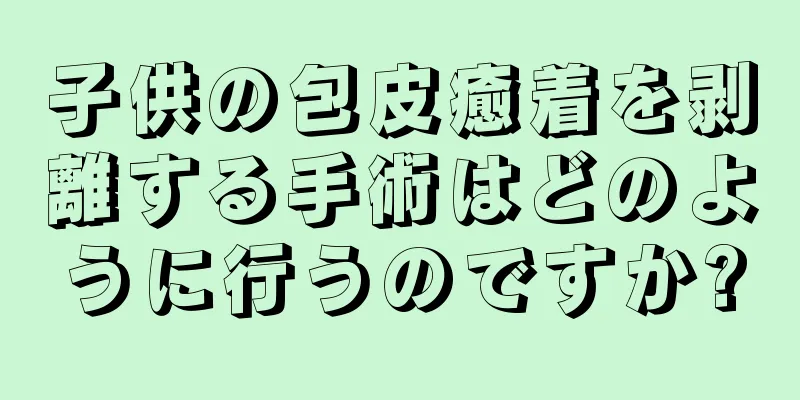 子供の包皮癒着を剥離する手術はどのように行うのですか?