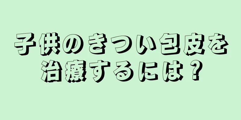 子供のきつい包皮を治療するには？