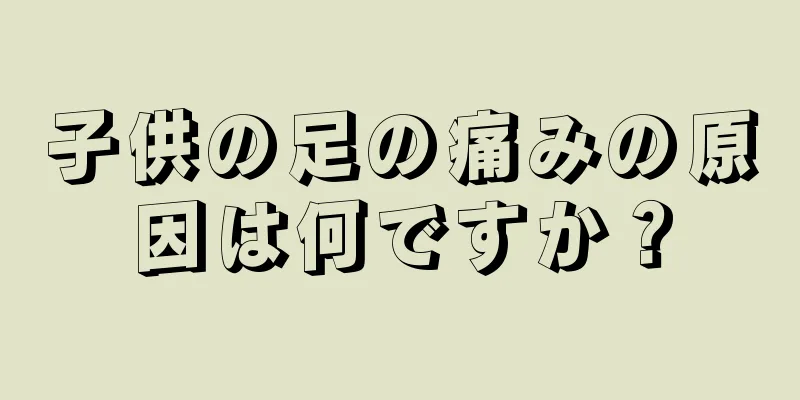 子供の足の痛みの原因は何ですか？