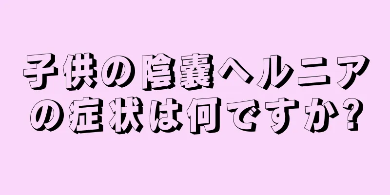 子供の陰嚢ヘルニアの症状は何ですか?