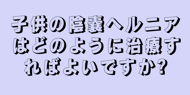子供の陰嚢ヘルニアはどのように治療すればよいですか?
