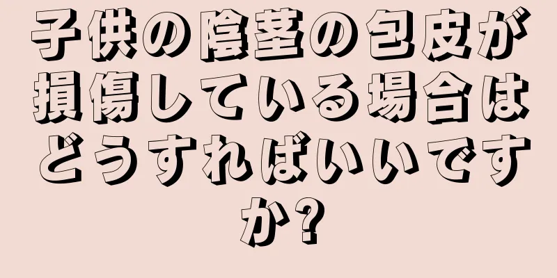 子供の陰茎の包皮が損傷している場合はどうすればいいですか?