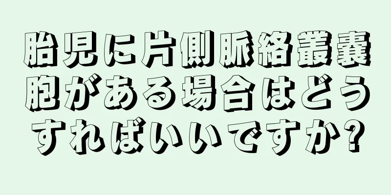 胎児に片側脈絡叢嚢胞がある場合はどうすればいいですか?