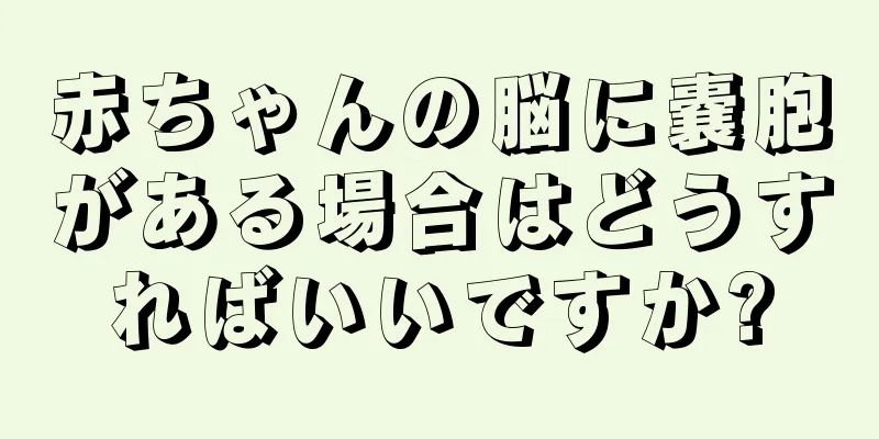 赤ちゃんの脳に嚢胞がある場合はどうすればいいですか?