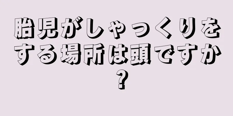 胎児がしゃっくりをする場所は頭ですか？