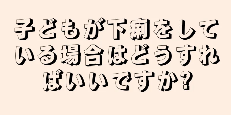 子どもが下痢をしている場合はどうすればいいですか?
