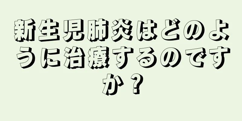 新生児肺炎はどのように治療するのですか？