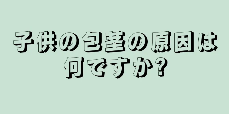 子供の包茎の原因は何ですか?