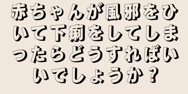 赤ちゃんが風邪をひいて下痢をしてしまったらどうすればいいでしょうか？