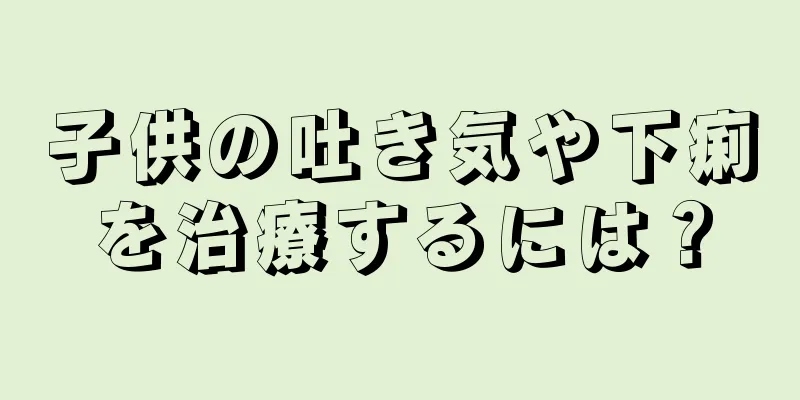 子供の吐き気や下痢を治療するには？