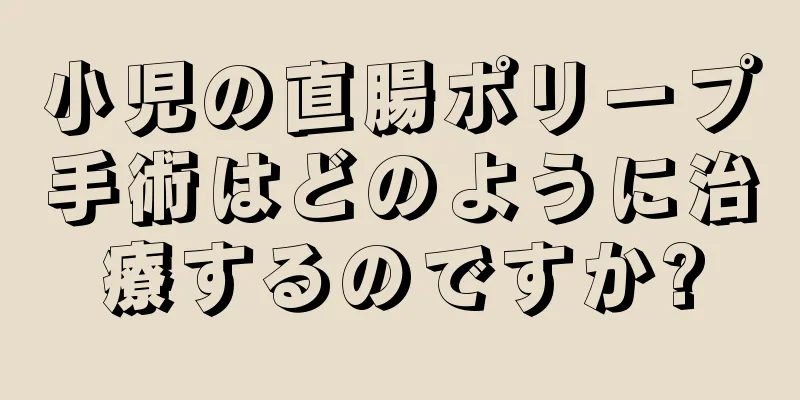 小児の直腸ポリープ手術はどのように治療するのですか?