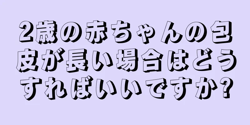 2歳の赤ちゃんの包皮が長い場合はどうすればいいですか?