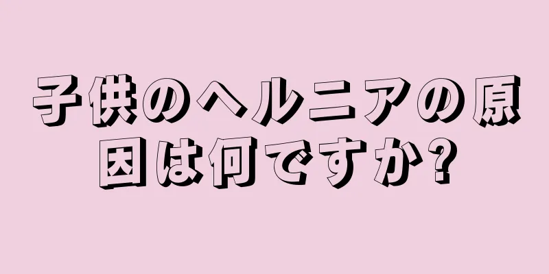 子供のヘルニアの原因は何ですか?