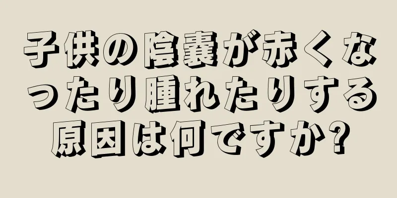 子供の陰嚢が赤くなったり腫れたりする原因は何ですか?