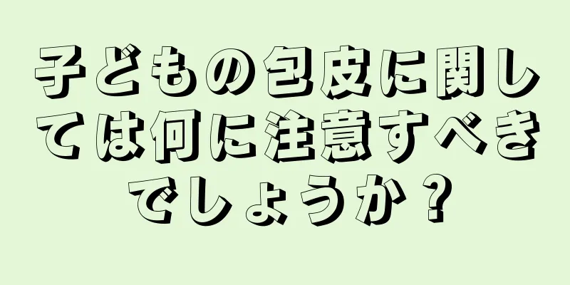 子どもの包皮に関しては何に注意すべきでしょうか？