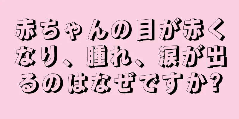 赤ちゃんの目が赤くなり、腫れ、涙が出るのはなぜですか?