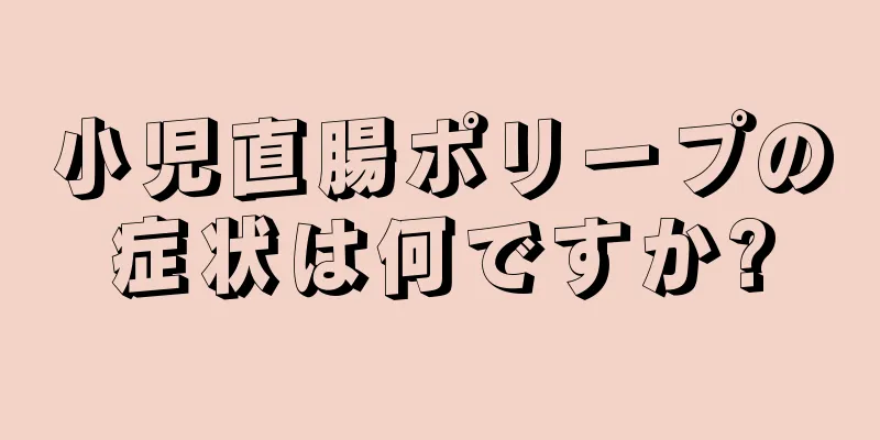 小児直腸ポリープの症状は何ですか?
