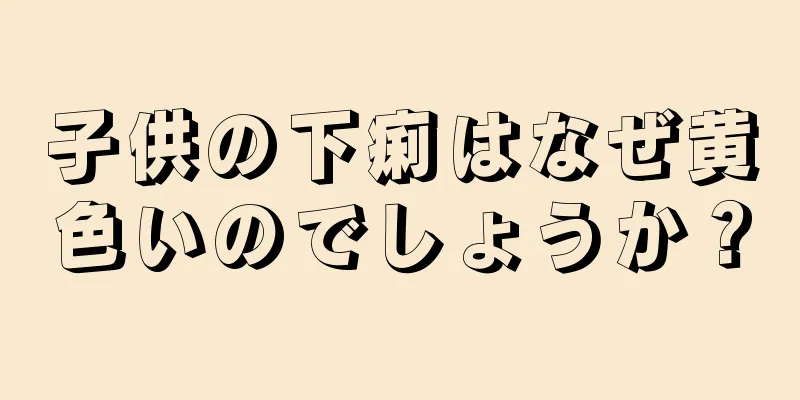 子供の下痢はなぜ黄色いのでしょうか？