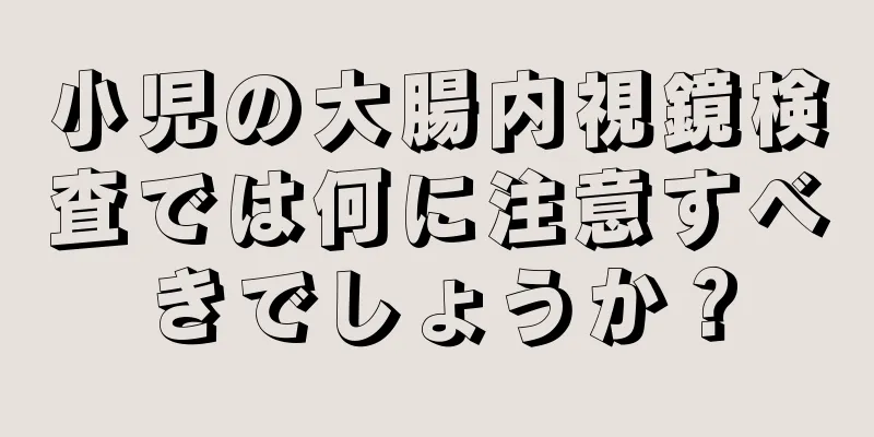 小児の大腸内視鏡検査では何に注意すべきでしょうか？