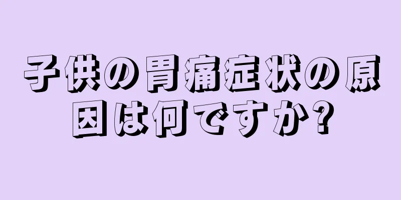 子供の胃痛症状の原因は何ですか?