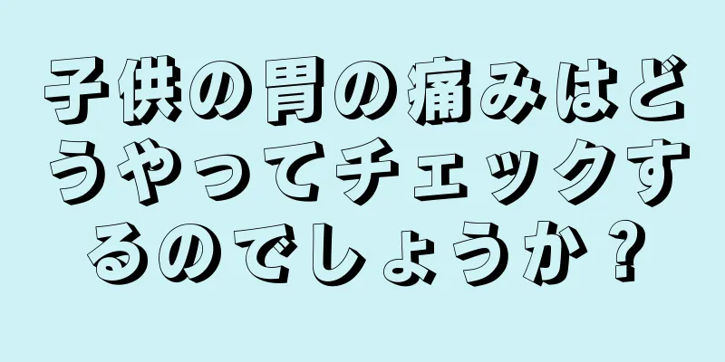子供の胃の痛みはどうやってチェックするのでしょうか？