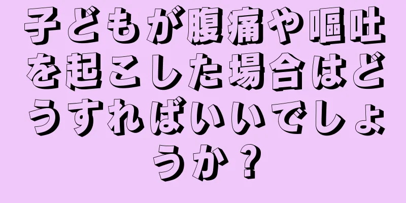 子どもが腹痛や嘔吐を起こした場合はどうすればいいでしょうか？