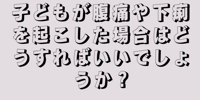 子どもが腹痛や下痢を起こした場合はどうすればいいでしょうか？