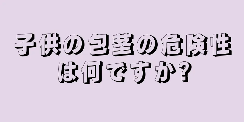 子供の包茎の危険性は何ですか?