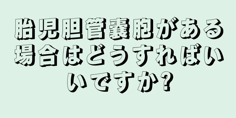 胎児胆管嚢胞がある場合はどうすればいいですか?