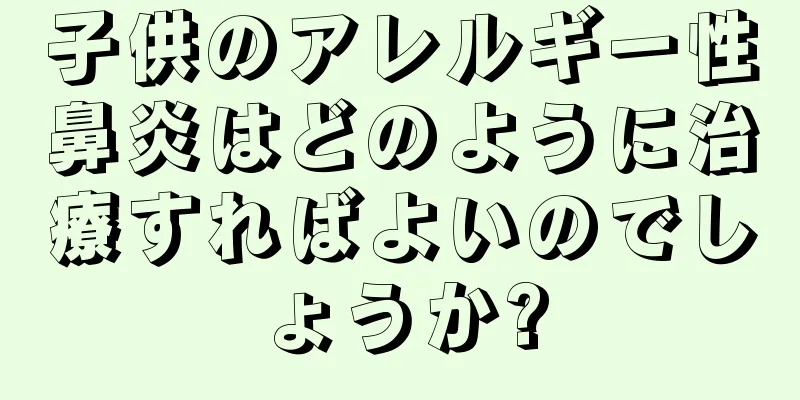 子供のアレルギー性鼻炎はどのように治療すればよいのでしょうか?