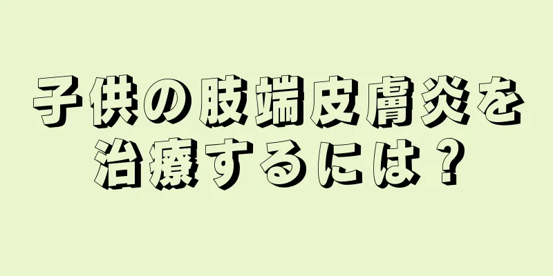 子供の肢端皮膚炎を治療するには？
