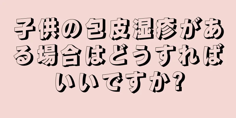 子供の包皮湿疹がある場合はどうすればいいですか?